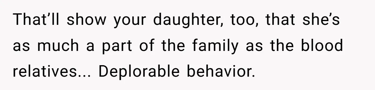 That’ll show your daughter, too, that she’s as much a part of the family as the blood relatives... Deplorable behavior.