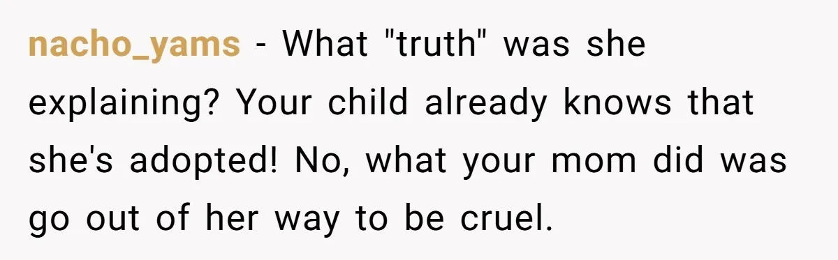 nacho_yams − What "truth" was she explaining? Your child already knows that she's adopted! No, what your mom did was go out of her way to be cruel.