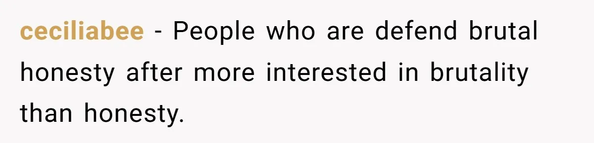 ceciliabee − People who are defend brutal honesty after more interested in brutality than honesty.
