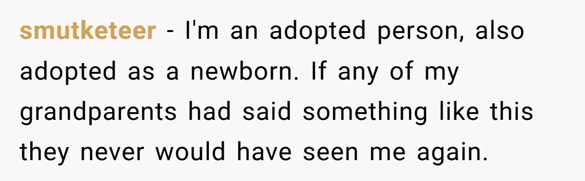 smutketeer − I'm an adopted person, also adopted as a newborn. If any of my grandparents had said something like this they never would have seen me again.