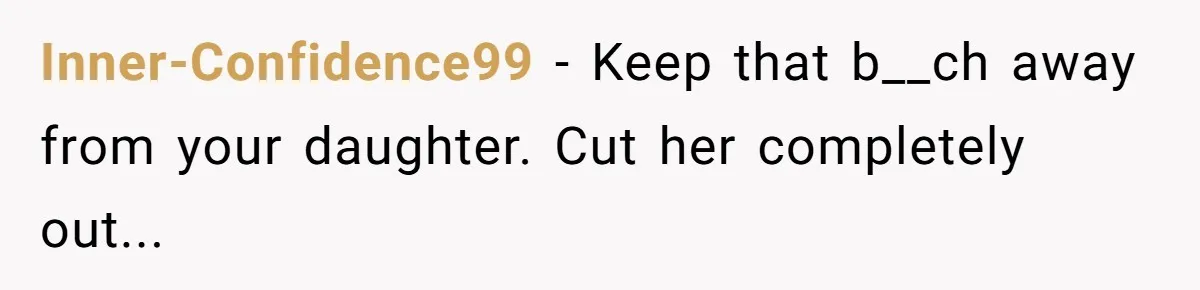 Inner-Confidence99 − Keep that b__ch away from your daughter. Cut her completely out...
