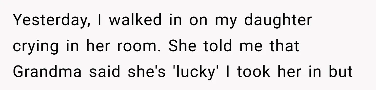 Yesterday, I walked in on my daughter crying in her room. She told me that Grandma said she's 'lucky' I took her in but
