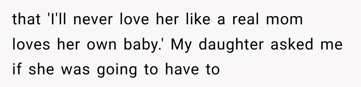 that 'I'll never love her like a real mom loves her own baby.' My daughter asked me if she was going to have to