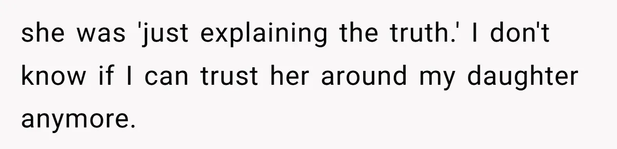 she was 'just explaining the truth.' I don't know if I can trust her around my daughter anymore.