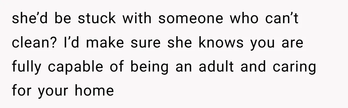 she’d be stuck with someone who can’t clean? I’d make sure she knows you are fully capable of being an adult and caring for your home