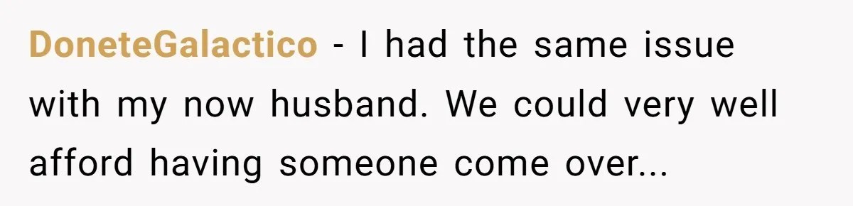 DoneteGalactico − I had the same issue with my now husband. We could very well afford having someone come over...