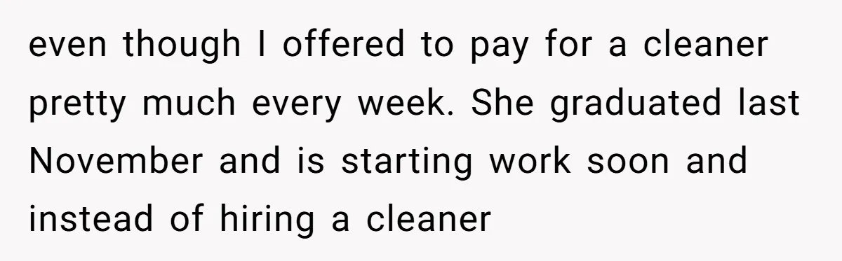 even though I offered to pay for a cleaner pretty much every week. She graduated last November and is starting work soon and instead of hiring a cleaner