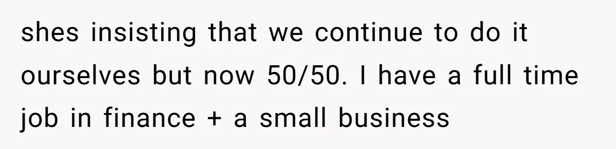 shes insisting that we continue to do it ourselves but now 50/50. I have a full time job in finance + a small business
