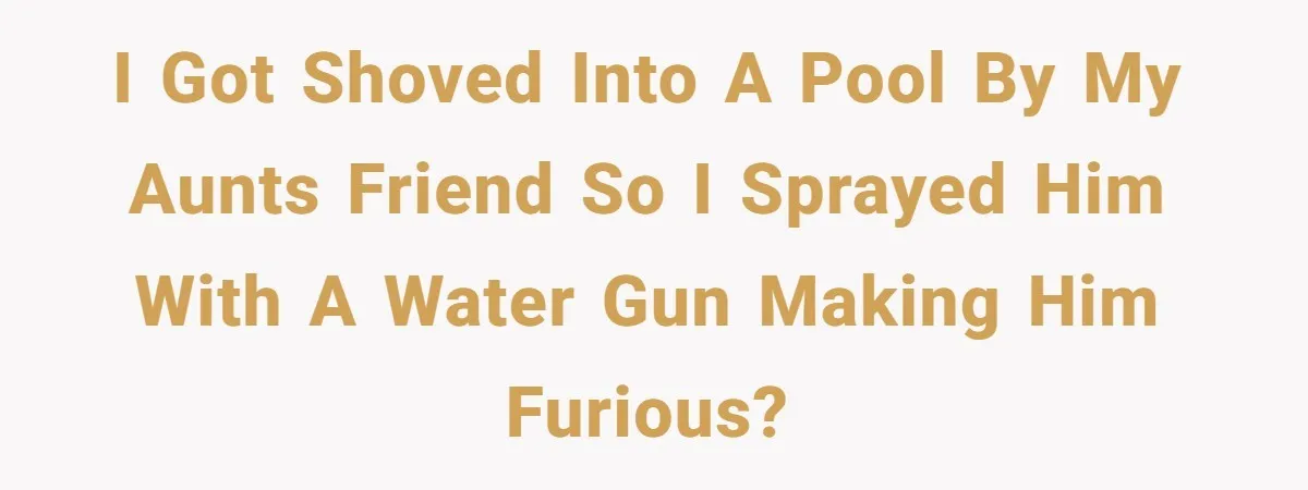 I got shoved into a pool by my aunts friend so I sprayed him with a water gun making him furious?