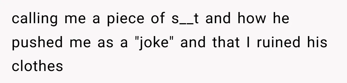 calling me a piece of s__t and how he pushed me as a "joke" and that I ruined his clothes
