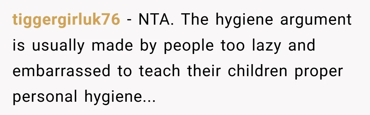 tiggergirluk76 − NTA. The hygiene argument is usually made by people too lazy and embarrassed to teach their children proper personal hygiene...