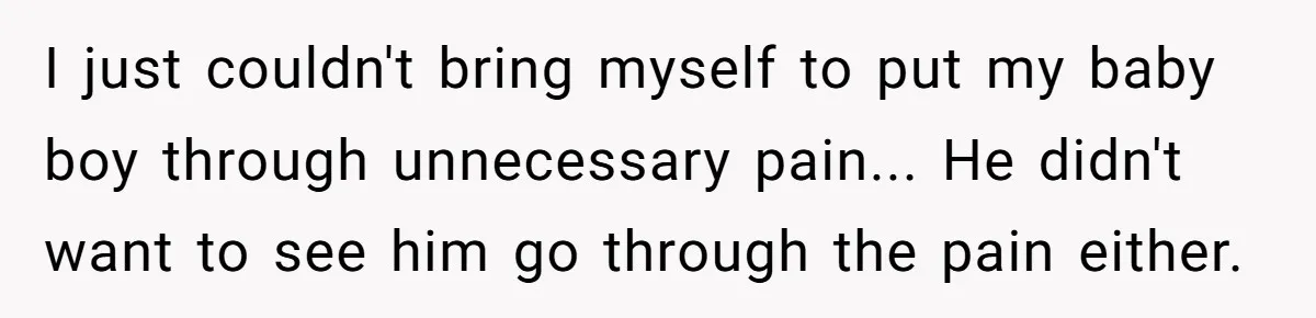I just couldn't bring myself to put my baby boy through unnecessary pain... He didn't want to see him go through the pain either.