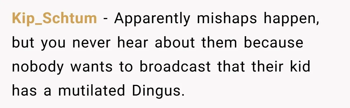Kip_Schtum − Apparently mishaps happen, but you never hear about them because nobody wants to broadcast that their kid has a mutilated Dingus.