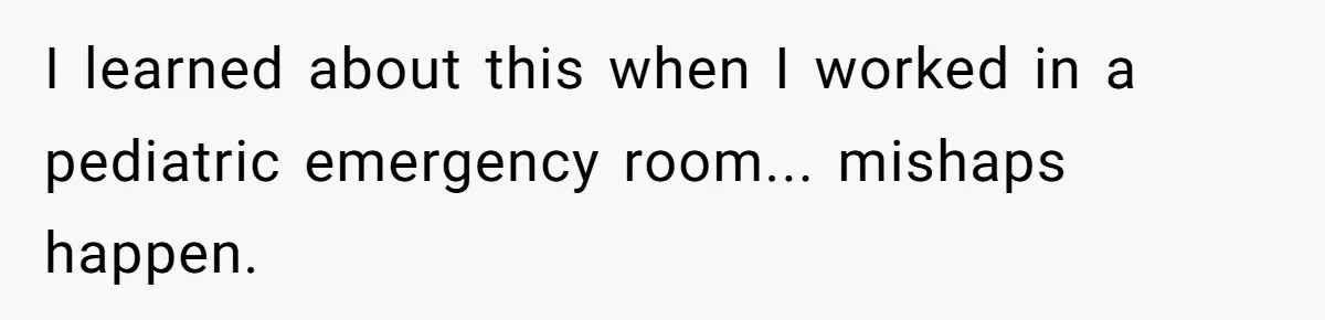 I learned about this when I worked in a pediatric emergency room... mishaps happen.