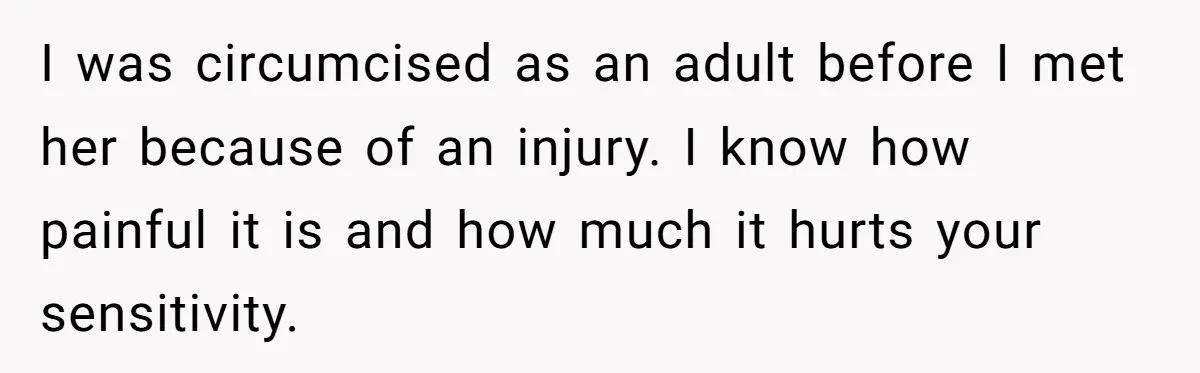 I was circumcised as an adult before I met her because of an injury. I know how painful it is and how much it hurts your sensitivity.