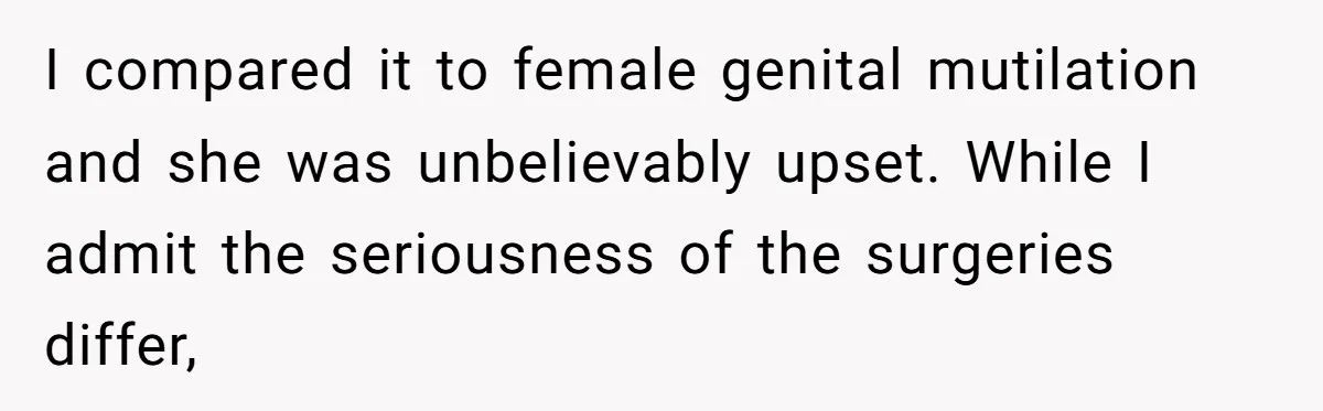 I compared it to female genital mutilation and she was unbelievably upset. While I admit the seriousness of the surgeries differ,