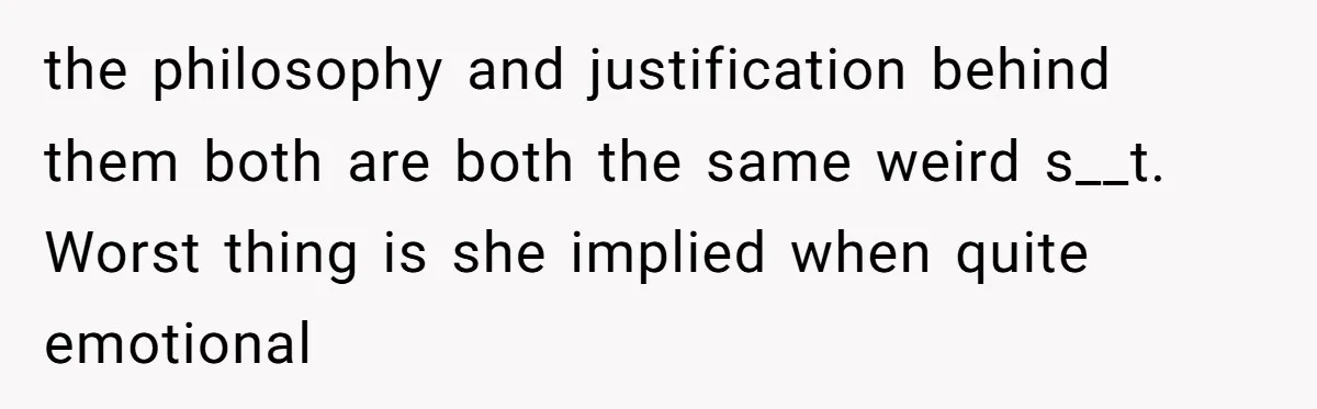 the philosophy and justification behind them both are both the same weird s__t. Worst thing is she implied when quite emotional
