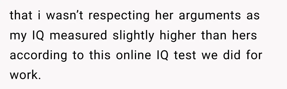 that i wasn’t respecting her arguments as my IQ measured slightly higher than hers according to this online IQ test we did for work.