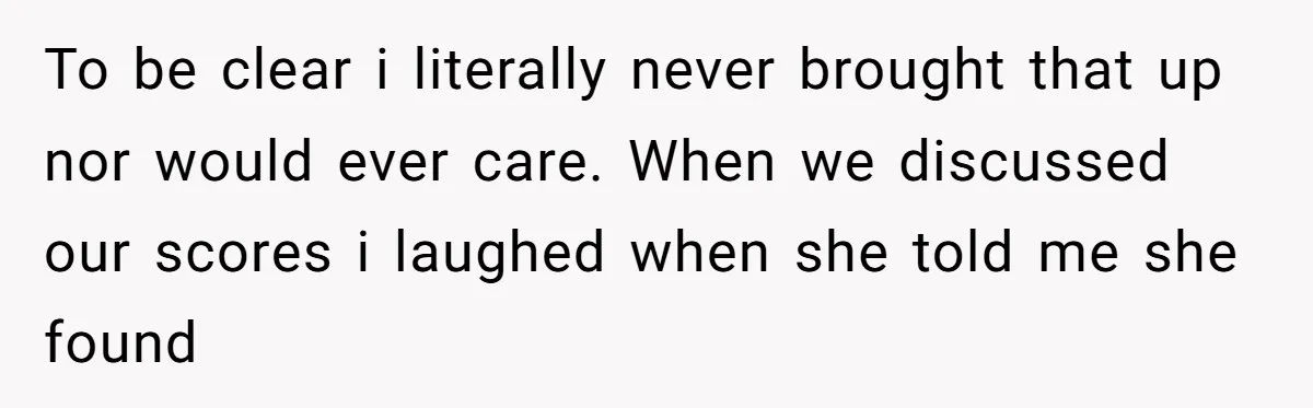 To be clear i literally never brought that up nor would ever care. When we discussed our scores i laughed when she told me she found