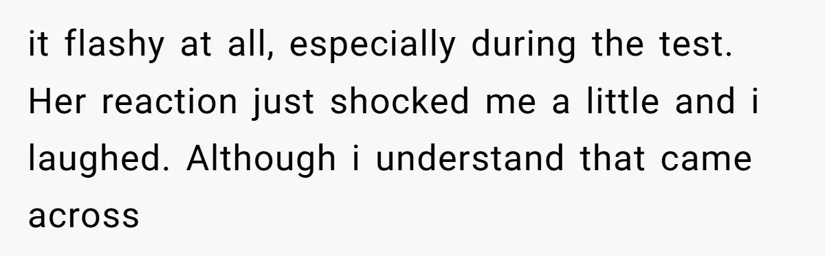 it flashy at all, especially during the test. Her reaction just shocked me a little and i laughed. Although i understand that came across