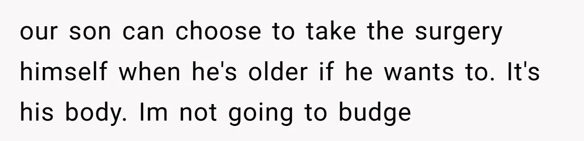 our son can choose to take the surgery himself when he's older if he wants to. It's his body. Im not going to budge
