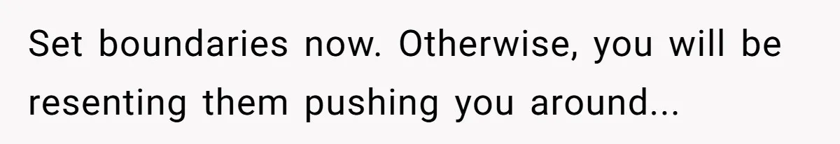 Set boundaries now. Otherwise, you will be resenting them pushing you around...