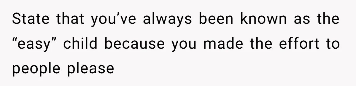 State that you’ve always been known as the “easy” child because you made the effort to people please