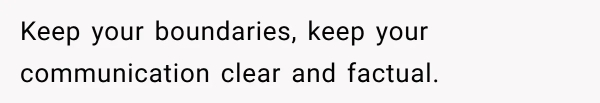 Keep your boundaries, keep your communication clear and factual.