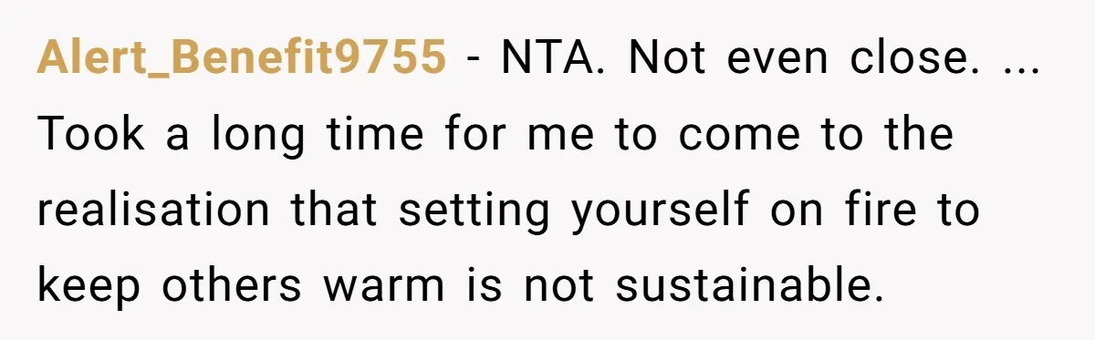 Alert_Benefit9755 − NTA. Not even close. ... Took a long time for me to come to the realisation that setting yourself on fire to keep others warm is not sustainable.