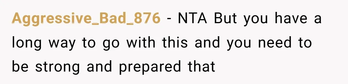Aggressive_Bad_876 − NTA But you have a long way to go with this and you need to be strong and prepared that