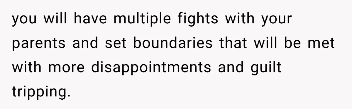 you will have multiple fights with your parents and set boundaries that will be met with more disappointments and guilt tripping.