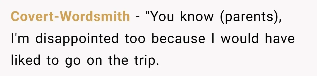 Covert-Wordsmith − "You know (parents), I'm disappointed too because I would have liked to go on the trip.