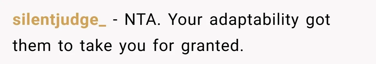 silentjudge_ − NTA. Your adaptability got them to take you for granted.