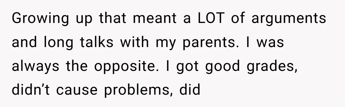 Growing up that meant a LOT of arguments and long talks with my parents. I was always the opposite. I got good grades, didn’t cause problems, did