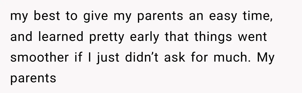 my best to give my parents an easy time, and learned pretty early that things went smoother if I just didn’t ask for much. My parents