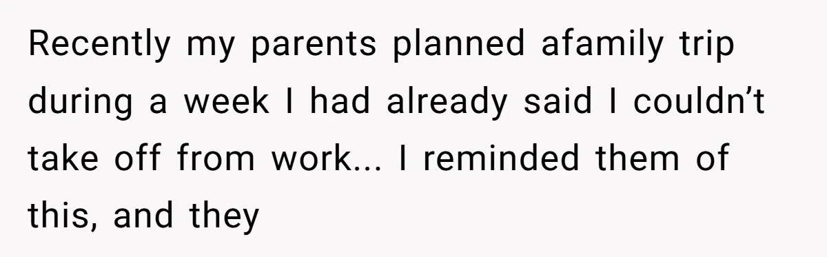 Recently my parents planned afamily trip during a week I had already said I couldn’t take off from work... I reminded them of this, and they