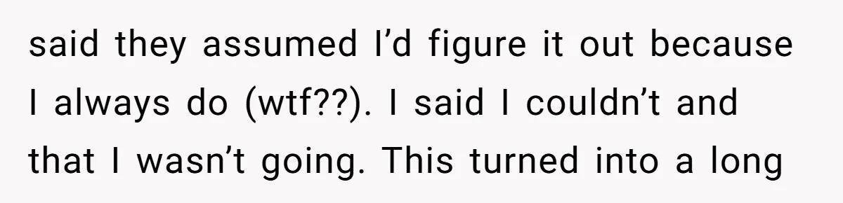 said they assumed I’d figure it out because I always do (wtf??). I said I couldn’t and that I wasn’t going. This turned into a long