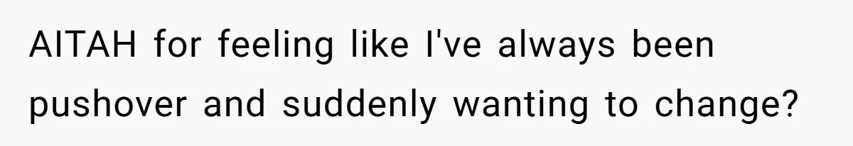 AITAH for feeling like I've always been pushover and suddenly wanting to change?