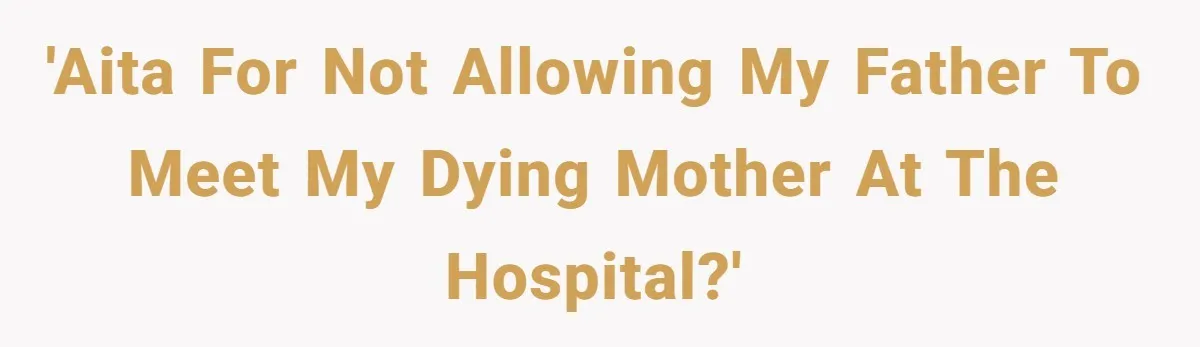 Man Blocks His Father From Seeing His Dying Wife After He Left Her For Another Woman 'AITA for not allowing my father to meet my dying mother at the hospital?'