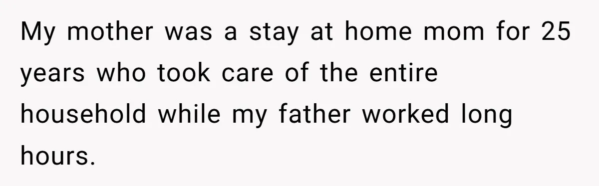 Man Blocks His Father From Seeing His Dying Wife After He Left Her For Another Woman My mother was a stay at home mom for 25 years who took care of the entire household while my father worked long hours.