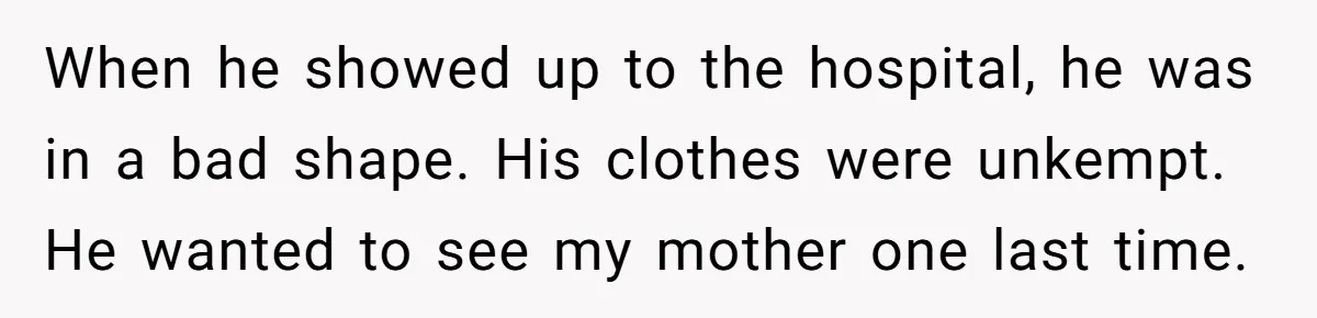 Man Blocks His Father From Seeing His Dying Wife After He Left Her For Another Woman When he showed up to the hospital, he was in a bad shape. His clothes were unkempt. He wanted to see my mother one last time.