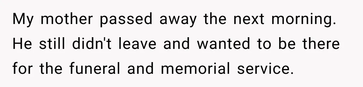 Man Blocks His Father From Seeing His Dying Wife After He Left Her For Another Woman My mother passed away the next morning. He still didn't leave and wanted to be there for the funeral and memorial service.