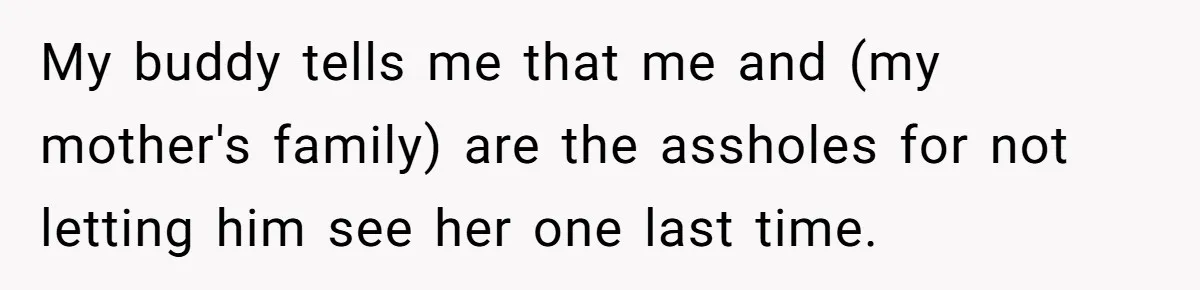 Man Blocks His Father From Seeing His Dying Wife After He Left Her For Another Woman My buddy tells me that me and (my mother's family) are the assholes for not letting him see her one last time.