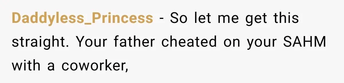 Man Blocks His Father From Seeing His Dying Wife After He Left Her For Another Woman Daddyless_Princess − So let me get this straight. Your father cheated on your SAHM with a coworker,