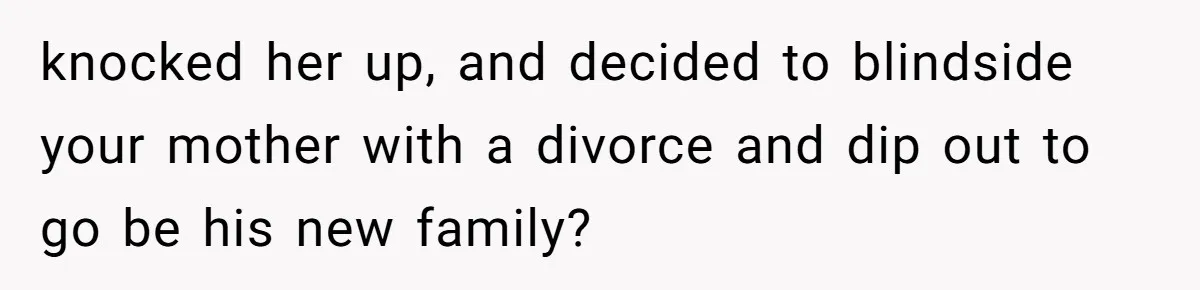 Man Blocks His Father From Seeing His Dying Wife After He Left Her For Another Woman knocked her up, and decided to blindside your mother with a divorce and dip out to go be his new family?