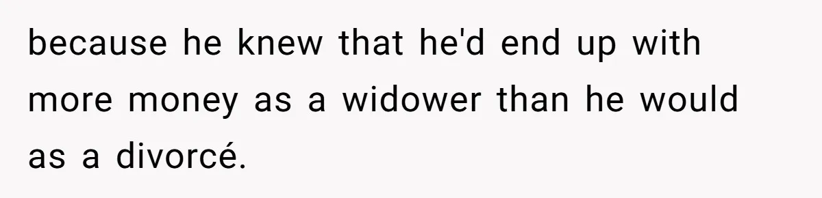 Man Blocks His Father From Seeing His Dying Wife After He Left Her For Another Woman because he knew that he'd end up with more money as a widower than he would as a divorcé.