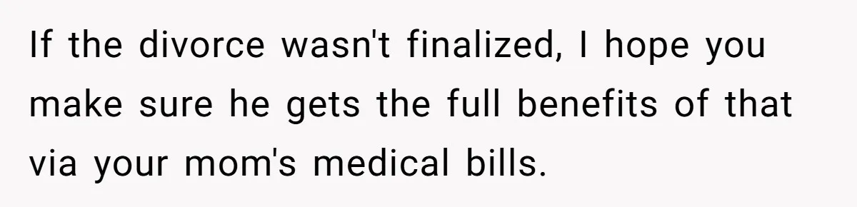 Man Blocks His Father From Seeing His Dying Wife After He Left Her For Another Woman If the divorce wasn't finalized, I hope you make sure he gets the full benefits of that via your mom's medical bills.