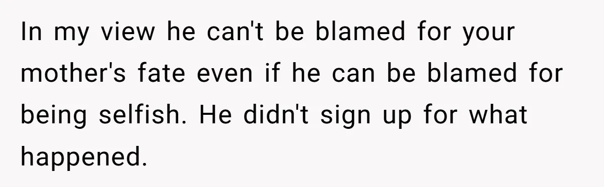 Man Blocks His Father From Seeing His Dying Wife After He Left Her For Another Woman In my view he can't be blamed for your mother's fate even if he can be blamed for being selfish. He didn't sign up for what happened.