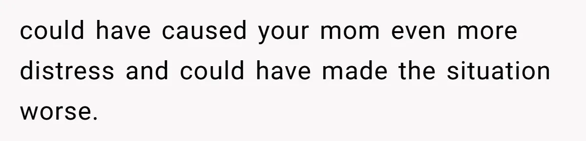 Man Blocks His Father From Seeing His Dying Wife After He Left Her For Another Woman could have caused your mom even more distress and could have made the situation worse.