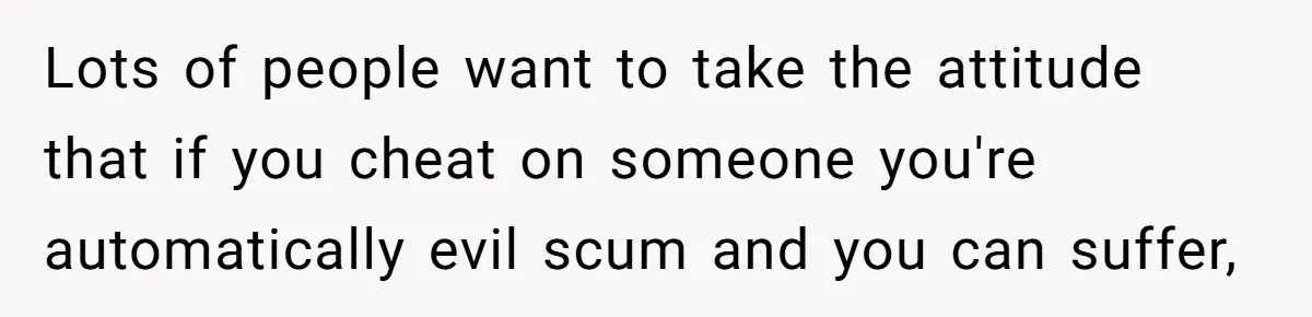 Man Blocks His Father From Seeing His Dying Wife After He Left Her For Another Woman Lots of people want to take the attitude that if you cheat on someone you're automatically evil scum and you can suffer,